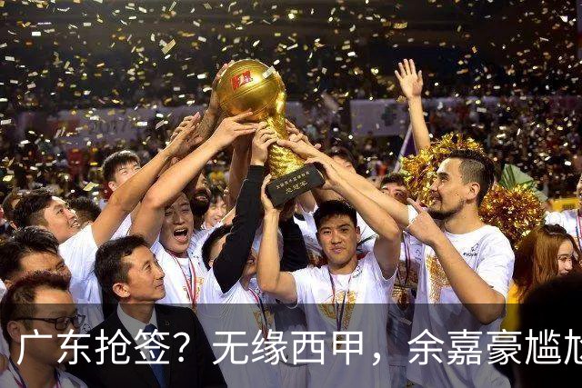 广东抢签？无缘西甲，余嘉豪尴尬，下家3选1，朱芳雨官宣表态